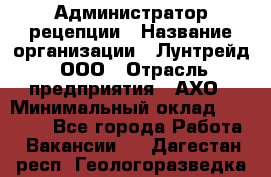 Администратор рецепции › Название организации ­ Лунтрейд, ООО › Отрасль предприятия ­ АХО › Минимальный оклад ­ 20 000 - Все города Работа » Вакансии   . Дагестан респ.,Геологоразведка п.